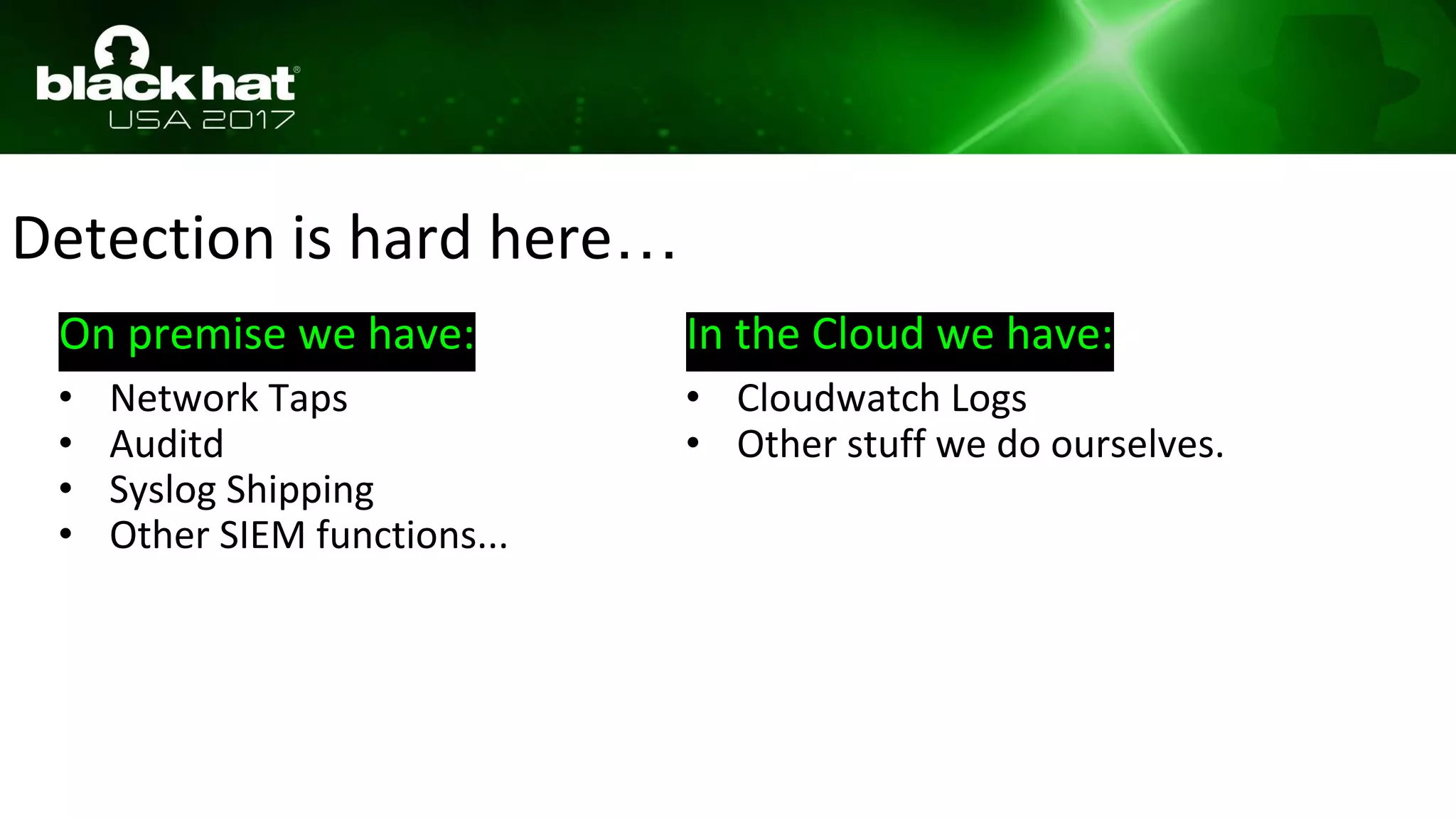 Detection is hard here…
On premise we have:
• Network Taps
• Auditd
• Syslog Shipping
• Other SIEM functions...
In the Cloud we have:
• Cloudwatch Logs
• Other stuff we do ourselves.
 