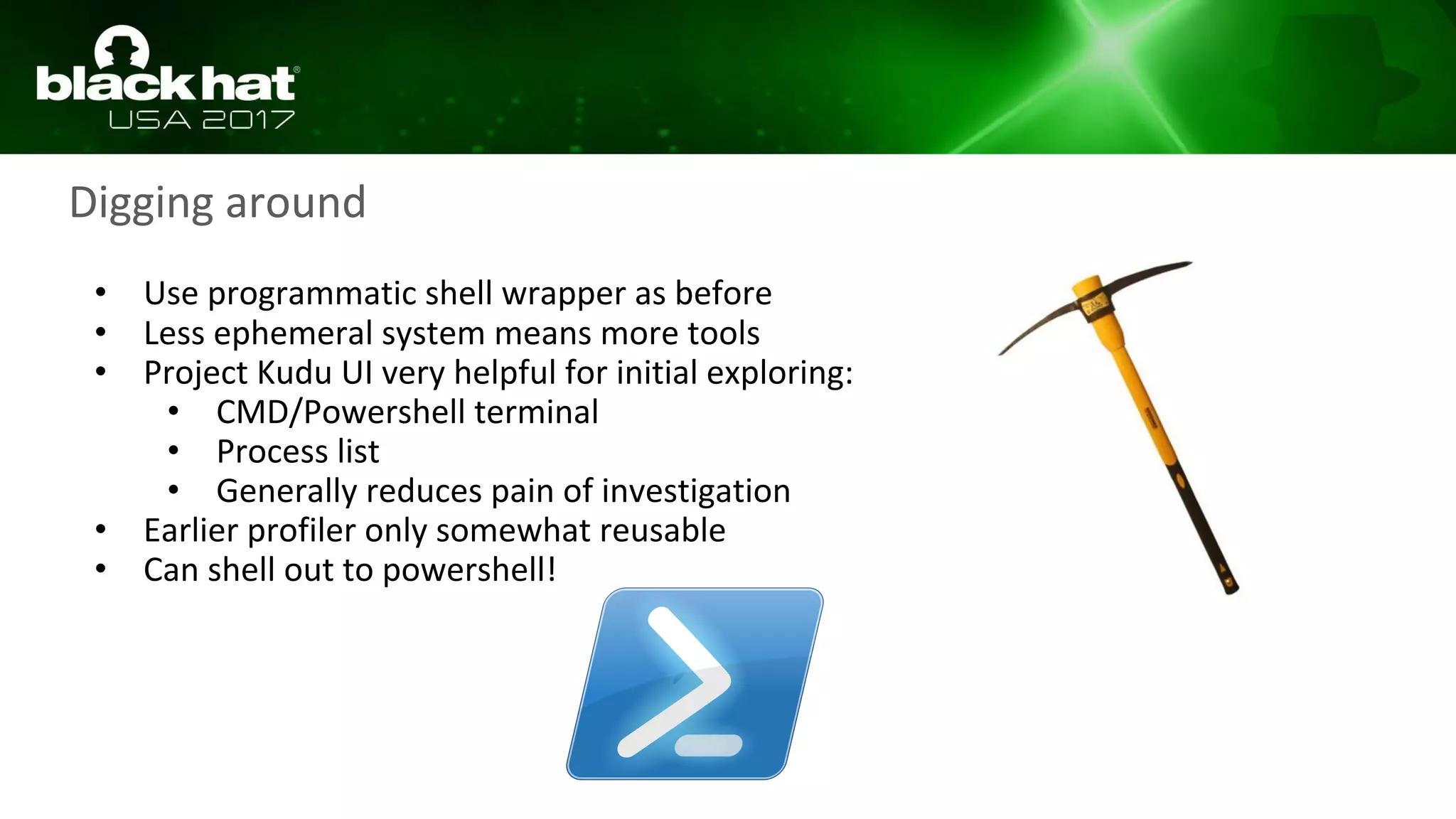 Digging around
• Use programmatic shell wrapper as before
• Less ephemeral system means more tools
• Project Kudu UI very helpful for initial exploring:
• CMD/Powershell terminal
• Process list
• Generally reduces pain of investigation
• Earlier profiler only somewhat reusable
• Can shell out to powershell!
 