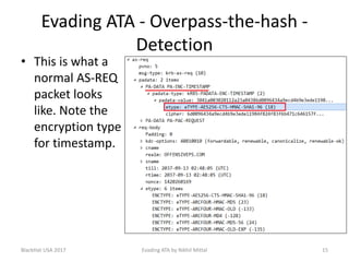 Evading ATA - Overpass-the-hash -
Detection
• This is what a
normal AS-REQ
packet looks
like. Note the
encryption type
for timestamp.
BlackHat USA 2017 15Evading ATA by Nikhil Mittal
 