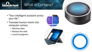 What is Cortana?
• "Your intelligent assistant across
your life."
• Translate human intent into
computer actions
• Retrieve data
• Browse the web
• Launch programs
6
 