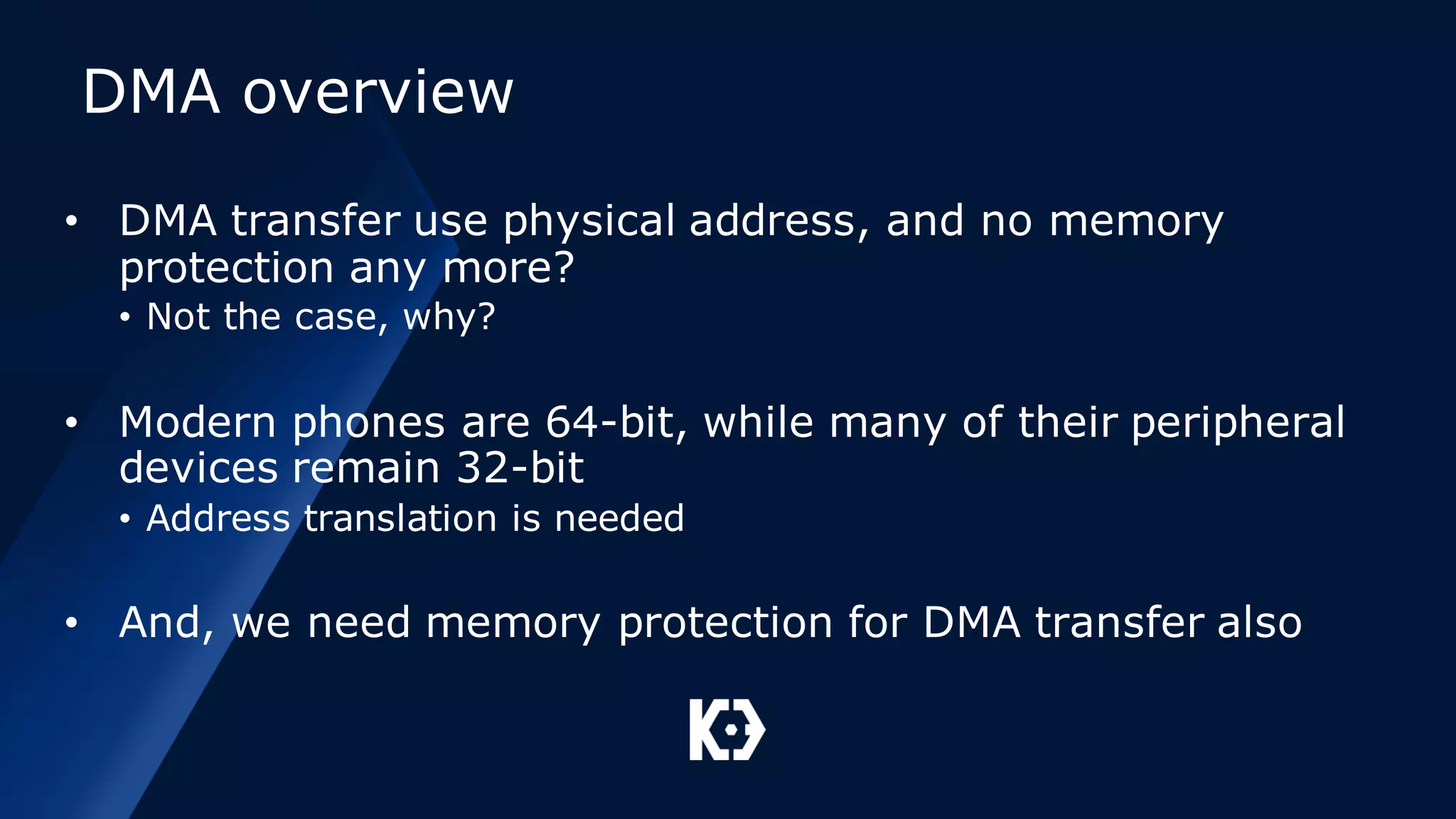 DMA overview
• DMA transfer use physical address, and no memory
protection any more?
• Not the case, why?
• Modern phones are 64-bit, while many of their peripheral
devices remain 32-bit
• Address translation is needed
• And, we need memory protection for DMA transfer also
 