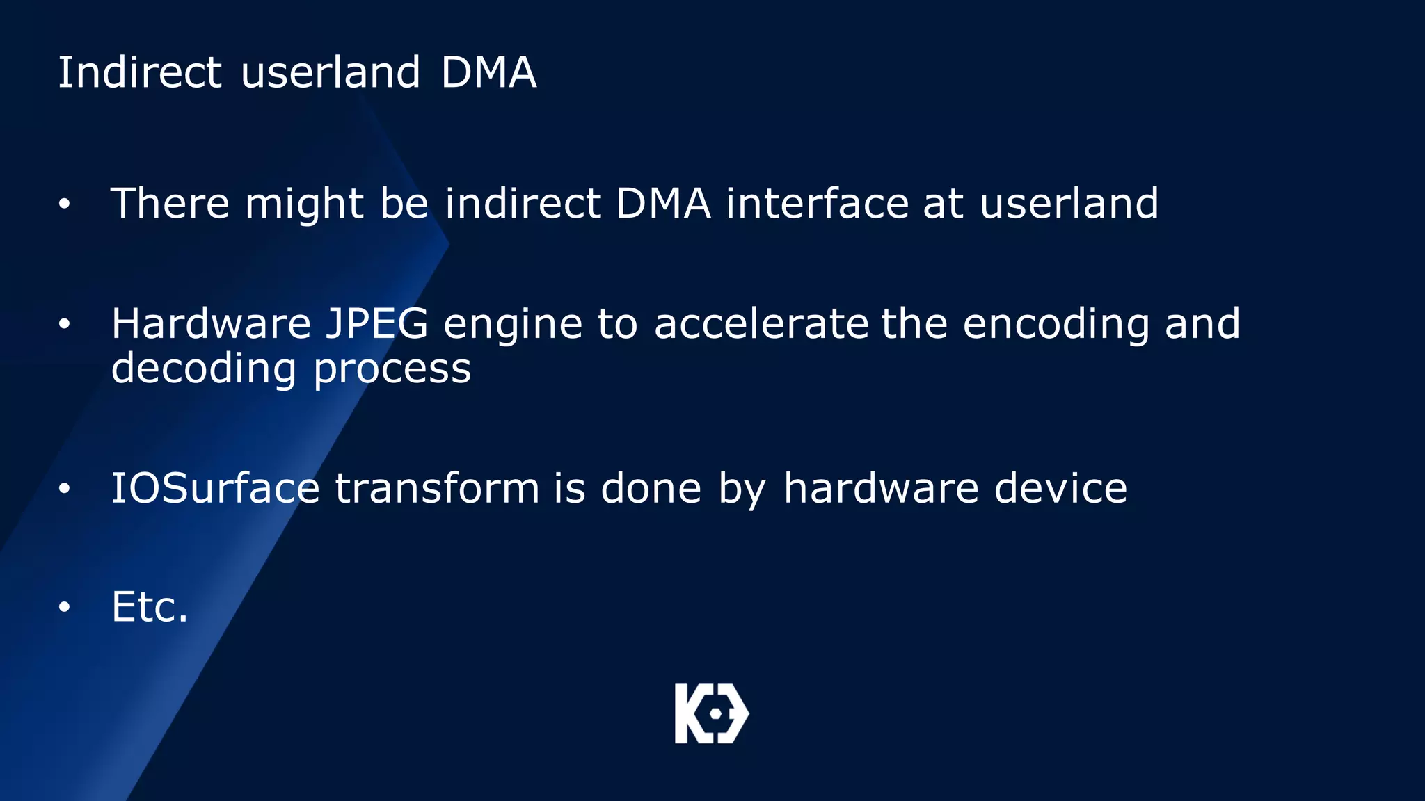 Indirect userland DMA
• There might be indirect DMA interface at userland
• Hardware JPEG engine to accelerate the encoding and
decoding process
• IOSurface transform is done by hardware device
• Etc.
 