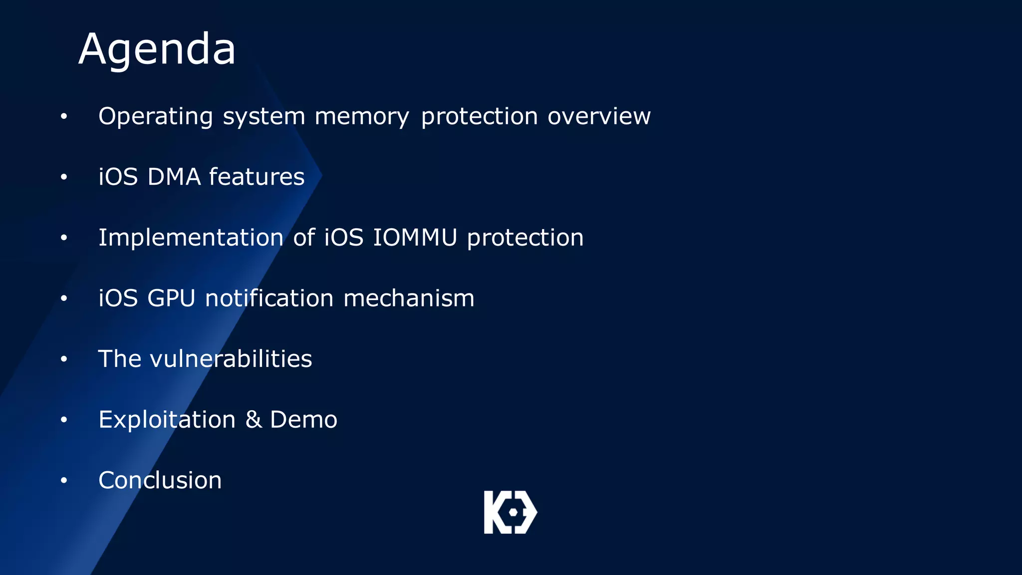 Agenda
• Operating system memory protection overview
• iOS DMA features
• Implementation of iOS IOMMU protection
• iOS GPU notification mechanism
• The vulnerabilities
• Exploitation & Demo
• Conclusion
 