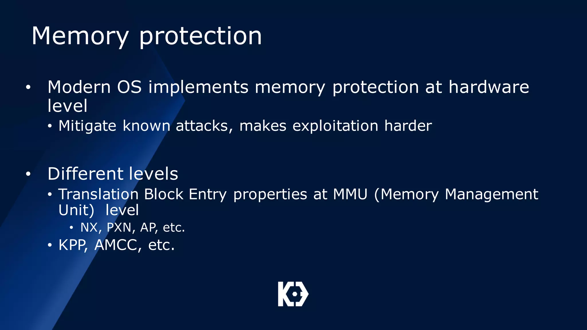 Memory protection
• Modern OS implements memory protection at hardware
level
• Mitigate known attacks, makes exploitation harder
• Different levels
• Translation Block Entry properties at MMU (Memory Management
Unit) level
• NX, PXN, AP, etc.
• KPP, AMCC, etc.
 