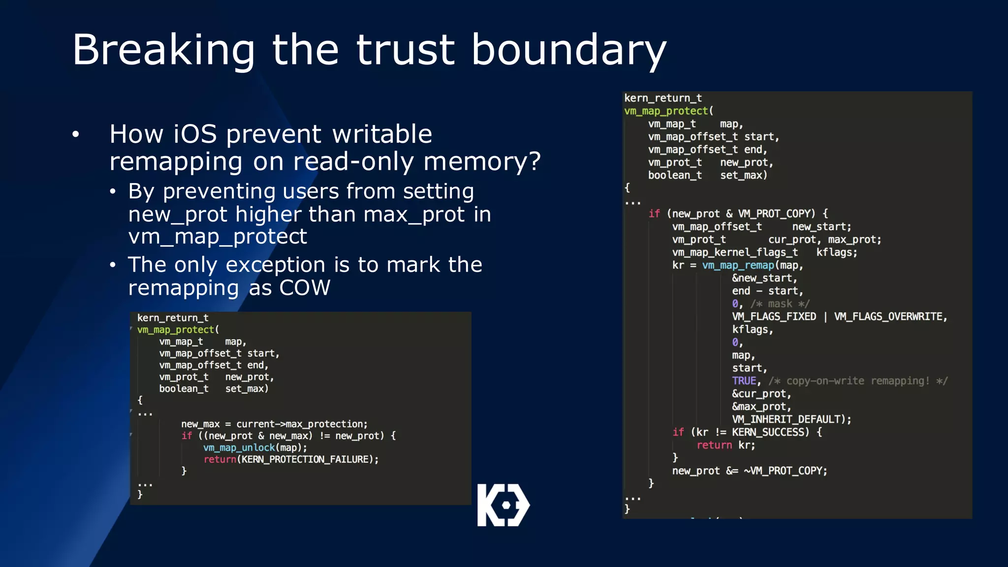 Breaking the trust boundary
• How iOS prevent writable
remapping on read-only memory?
• By preventing users from setting
new_prot higher than max_prot in
vm_map_protect
• The only exception is to mark the
remapping as COW
 