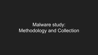Malware study:
Methodology and Collection
 