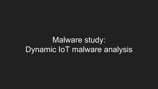 Malware study:
Dynamic IoT malware analysis
 