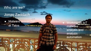 Who are we?
Jonas Zaddach
● Malware researcher
at Talos
● Working on IoT
malware
analysis and
analysis
automation
 
