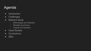 Agenda
● Introduction
● Challenges
● Malware Study
○ Methodology and Collection
○ Metadata and Survey
○ Analysis and Sandbox
● Case Studies
● Conclusions
● Q&A
 