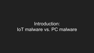 Introduction:
IoT malware vs. PC malware
 