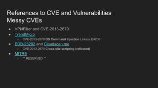 References to CVE and Vulnerabilities
Messy CVEs
● VPNFilter and CVE-2013-2679
● TrendMicro
○ CVE-2013-2679 OS Command Injection Linksys E4200
● EDB-25292 and Cloudscan.me
○ CVE-2013-2679 Cross-site scripting (reflected)
● MITRE
○ ** RESERVED **
 