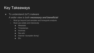 Key Takeaways
● To understand (IoT) malware
A wider view is both necessary and beneficial
○ Must go beyond just samples and honeypots analysis
○ Must use widely and intensively
■ Metadata
■ Timestamps
■ Archives
■ Sec-adv
■ Internet “dumpster diving”
■ Etc.
 