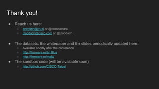Thank you!
● Reach us here:
○ ancostin@jyu.fi or @costinandrei
○ jzaddach@cisco.com or @jzaddach
● The datasets, the whitepaper and the slides periodically updated here:
○ Available shortly after the conference
○ http://firmware.re/bh18us
○ http://firmware.re/malw
● The sandbox code (will be available soon)
○ http://github.com/CISCO-Talos/
 