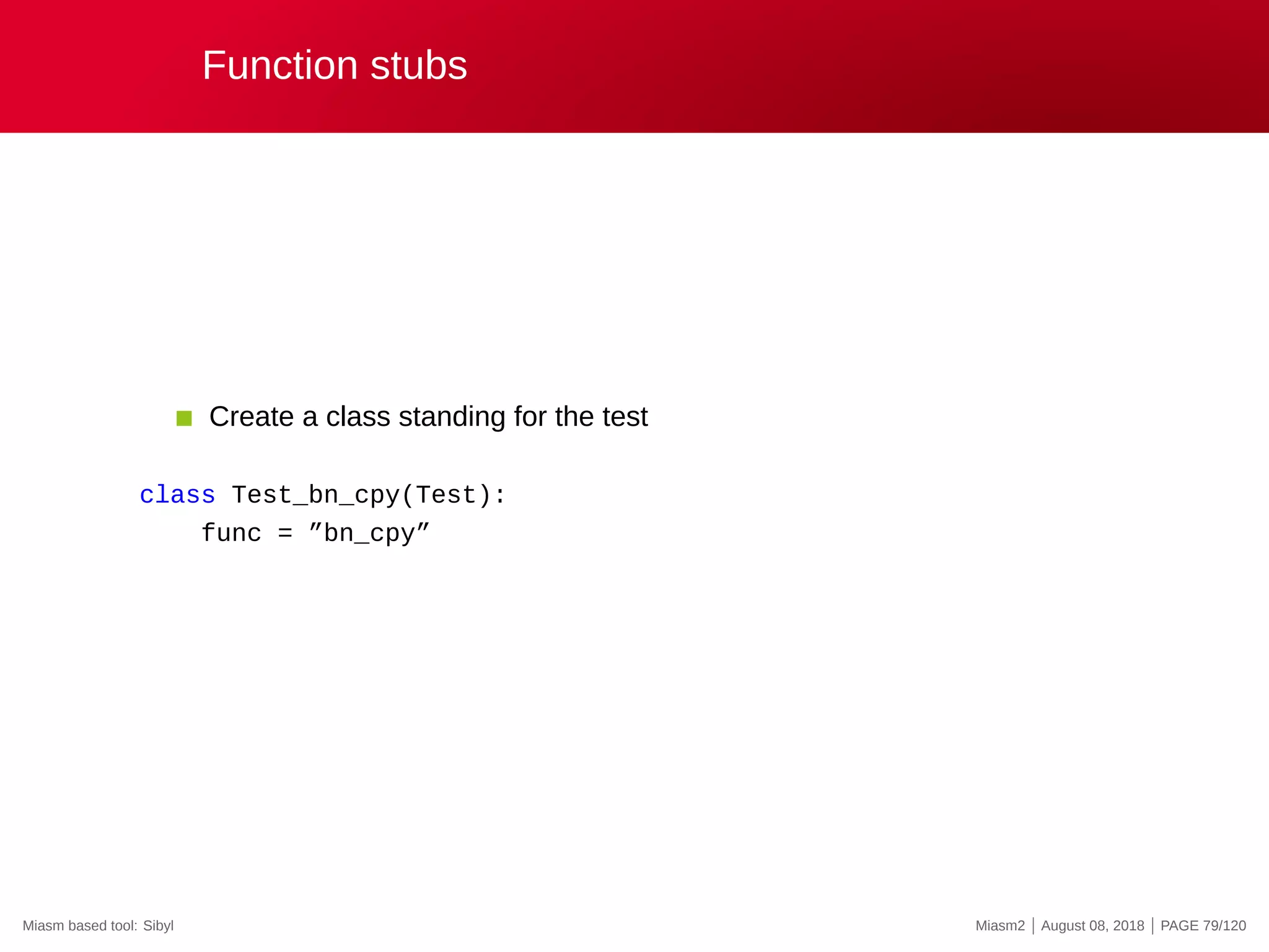 Function stubs
Create a class standing for the test
class Test_bn_cpy(Test):
func = ”bn_cpy”
Miasm based tool: Sibyl Miasm2 | August 08, 2018 | PAGE 79/120
 