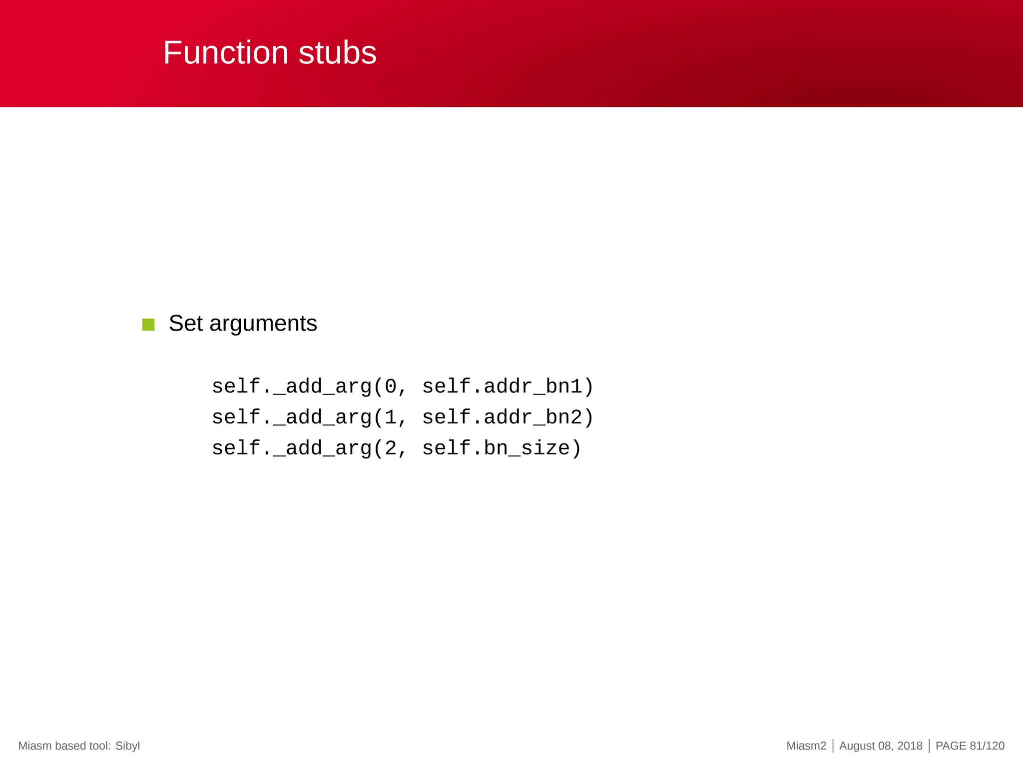 Function stubs
Set arguments
self._add_arg(0, self.addr_bn1)
self._add_arg(1, self.addr_bn2)
self._add_arg(2, self.bn_size)
Miasm based tool: Sibyl Miasm2 | August 08, 2018 | PAGE 81/120
 
