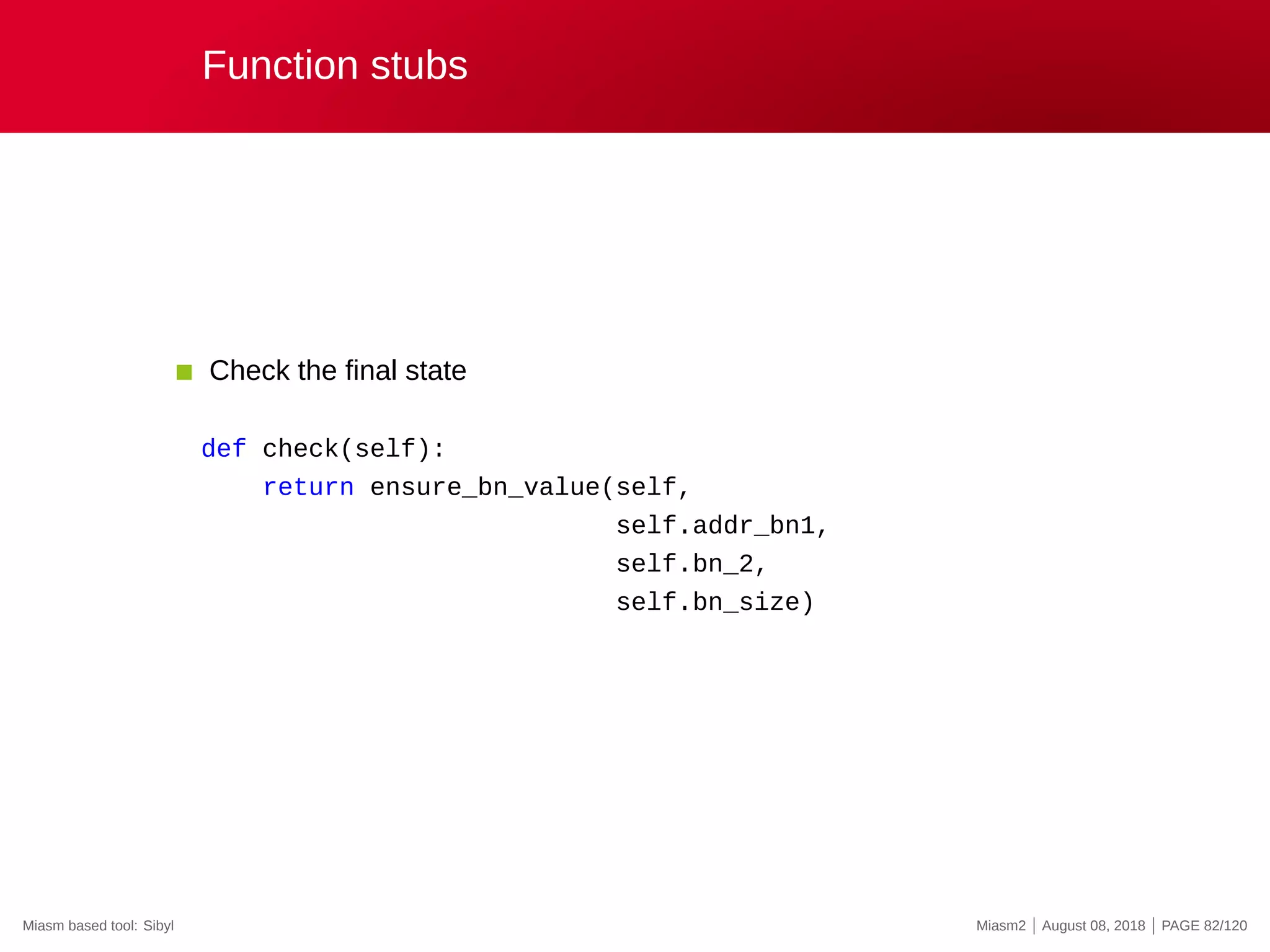 Function stubs
Check the final state
def check(self):
return ensure_bn_value(self,
self.addr_bn1,
self.bn_2,
self.bn_size)
Miasm based tool: Sibyl Miasm2 | August 08, 2018 | PAGE 82/120
 