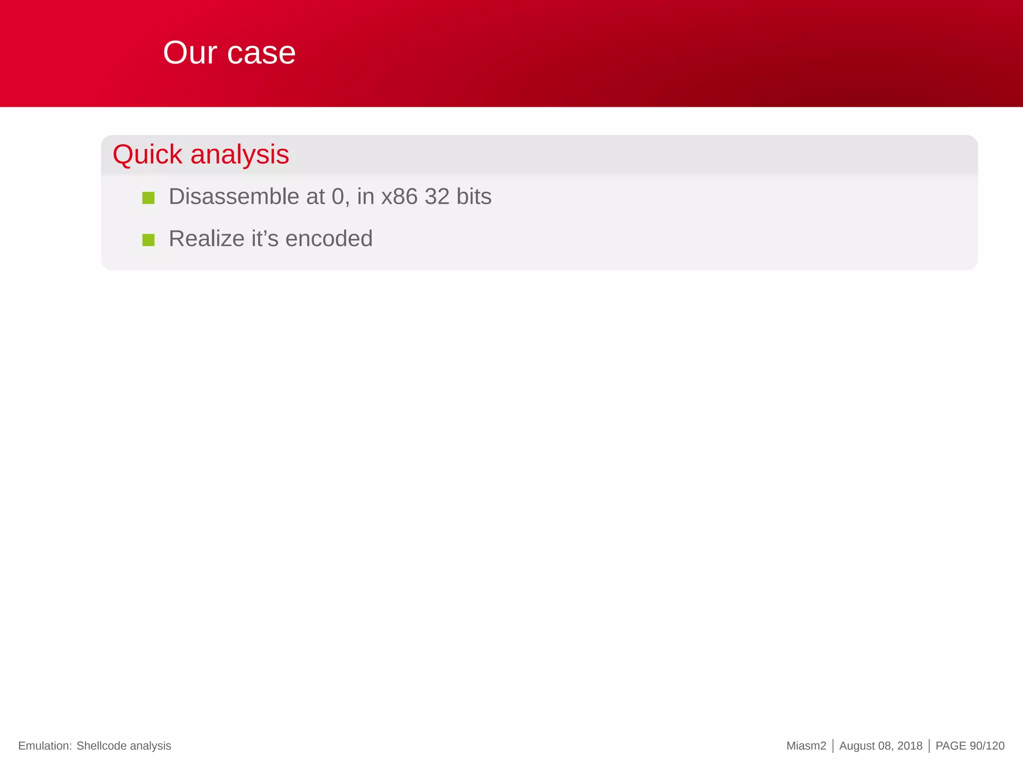 Our case
Quick analysis
Disassemble at 0, in x86 32 bits
Realize it’s encoded
Emulation: Shellcode analysis Miasm2 | August 08, 2018 | PAGE 90/120
 