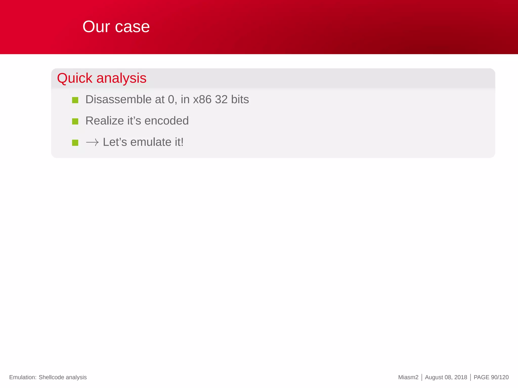 Our case
Quick analysis
Disassemble at 0, in x86 32 bits
Realize it’s encoded
→ Let’s emulate it!
Emulation: Shellcode analysis Miasm2 | August 08, 2018 | PAGE 90/120
 