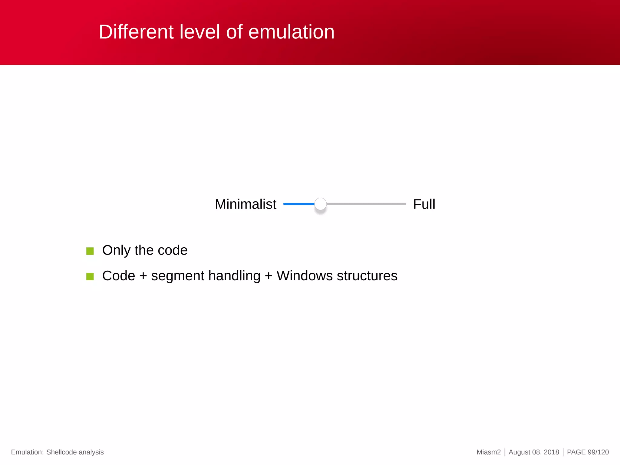 Different level of emulation
Minimalist Full
Only the code
Code + segment handling + Windows structures
Emulation: Shellcode analysis Miasm2 | August 08, 2018 | PAGE 99/120
 