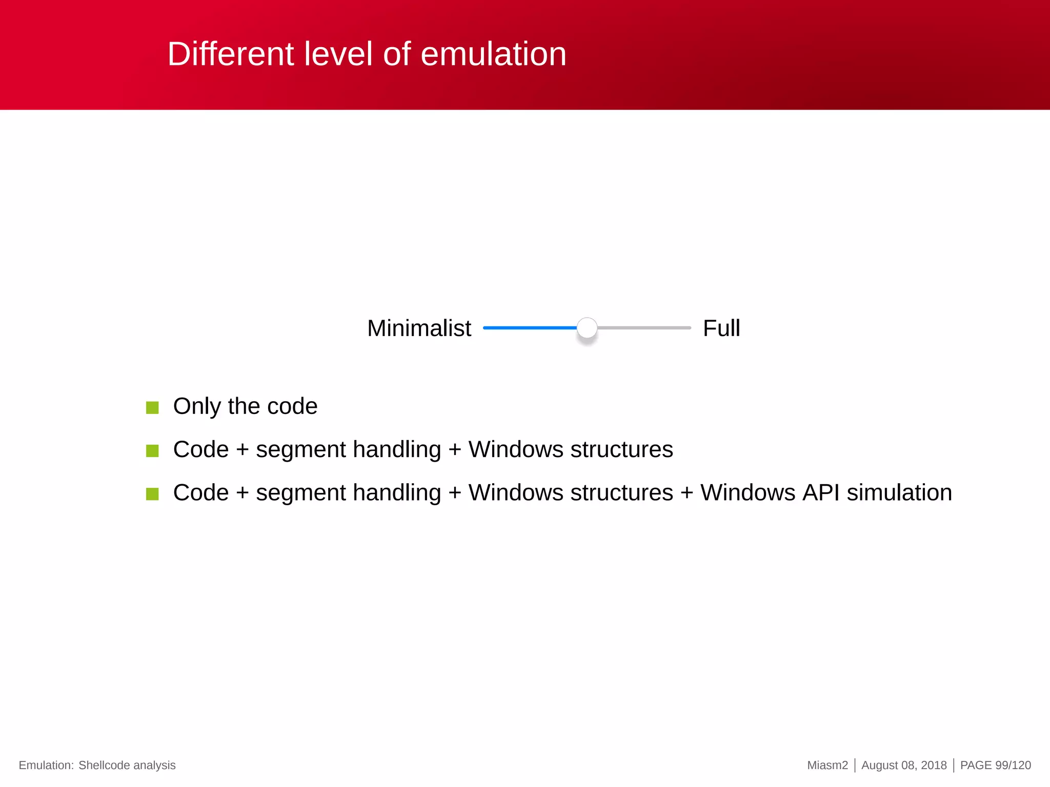Different level of emulation
Minimalist Full
Only the code
Code + segment handling + Windows structures
Code + segment handling + Windows structures + Windows API simulation
Emulation: Shellcode analysis Miasm2 | August 08, 2018 | PAGE 99/120
 