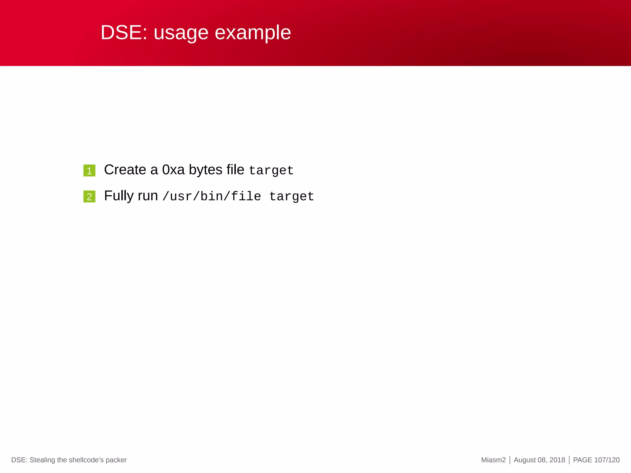 DSE: usage example
1 Create a 0xa bytes file target
2 Fully run /usr/bin/file target
DSE: Stealing the shellcode’s packer Miasm2 | August 08, 2018 | PAGE 107/120
 
