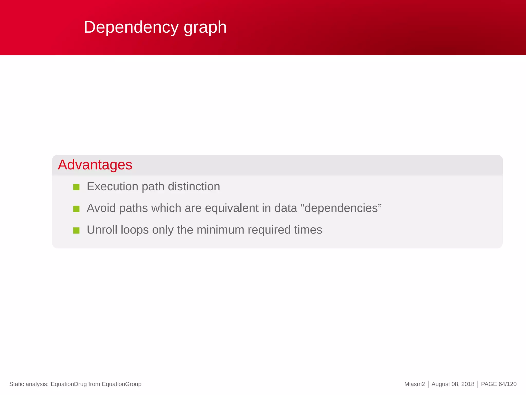 Dependency graph
Advantages
Execution path distinction
Avoid paths which are equivalent in data “dependencies”
Unroll loops only the minimum required times
Static analysis: EquationDrug from EquationGroup Miasm2 | August 08, 2018 | PAGE 64/120
 