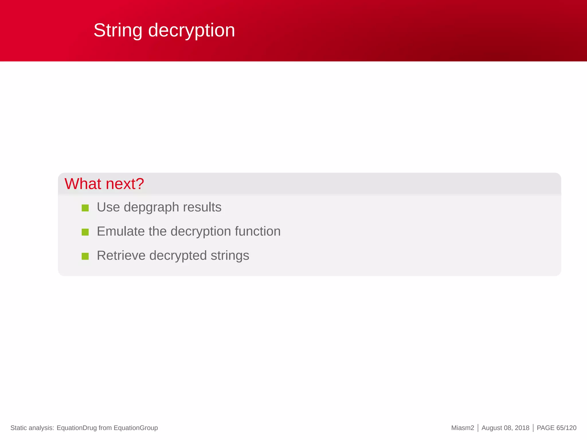 String decryption
What next?
Use depgraph results
Emulate the decryption function
Retrieve decrypted strings
Static analysis: EquationDrug from EquationGroup Miasm2 | August 08, 2018 | PAGE 65/120
 