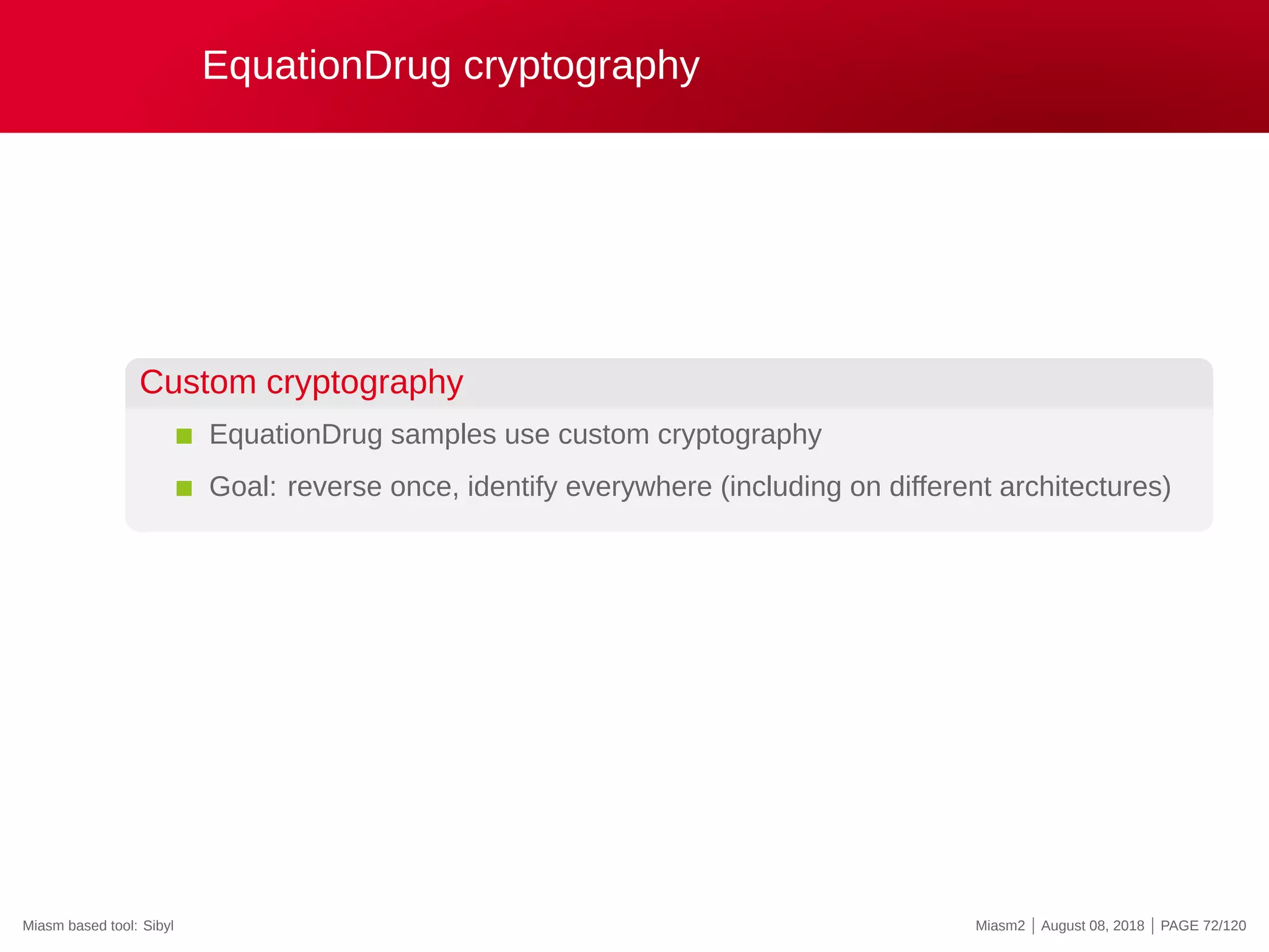 EquationDrug cryptography
Custom cryptography
EquationDrug samples use custom cryptography
Goal: reverse once, identify everywhere (including on different architectures)
Miasm based tool: Sibyl Miasm2 | August 08, 2018 | PAGE 72/120
 