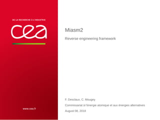 Miasm2
Reverse engineering framework
F. Desclaux, C. Mougey
Commissariat à l’énergie atomique et aux énergies alternatives
August 08, 2018
 