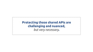 Protecting those shared APIs are
challenging and nuanced,
but very necessary.
 