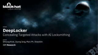 DeepLocker
Concealing Targeted Attacks with AI Locksmithing
Dhilung Kirat, Jiyong Jang, Marc Ph. Stoecklin
IBM Research
 