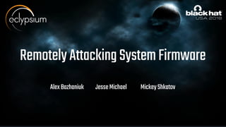RemotelyAttackingSystemFirmware
AlexBazhaniuk JesseMichael MickeyShkatov
 