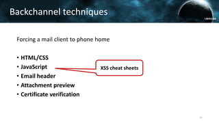 Forcing a mail client to phone home
• HTML/CSS
• JavaScript
• Email header
• Attachment preview
• Certificate verification
Backchannel techniques
12
XSS cheat sheets
 