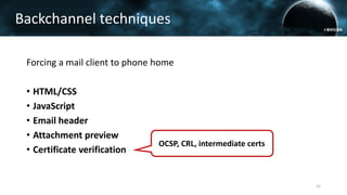 Forcing a mail client to phone home
• HTML/CSS
• JavaScript
• Email header
• Attachment preview
• Certificate verification
Backchannel techniques
15
OCSP, CRL, intermediate certs
 
