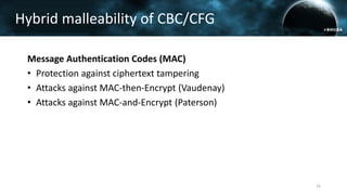 Message Authentication Codes (MAC)
• Protection against ciphertext tampering
• Attacks against MAC-then-Encrypt (Vaudenay)
• Attacks against MAC-and-Encrypt (Paterson)
25
Hybrid malleability of CBC/CFG
 