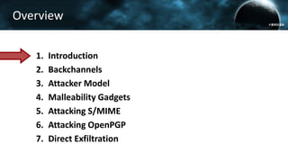 Overview
1. Introduction
2. Backchannels
3. Attacker Model
4. Malleability Gadgets
5. Attacking S/MIME
6. Attacking OpenPGP
7. Direct Exfiltration
 