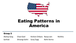Eating Patterns in
America
Akshay Garg Chavi Goel Krishan Chikara Navya Jain Nishtha
Sarthak Shivangi Gohri Suraj Tyagi Rohit Verma
Group 2
 