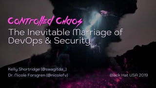 CONTROLLED CHAOS
The Inevitable Marriage of
DevOps & Security
Kelly Shortridge (@swagitda_)
Dr. Nicole Forsgren (@nicolefv) Black Hat USA 2019
 