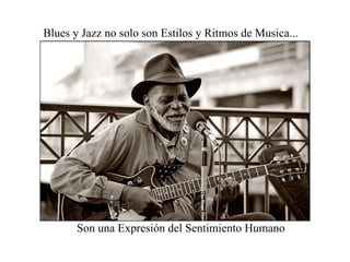 Blues y Jazz no solo son Estilos y Ritmos de Musica... Son una Expresión del Sentimiento Humano 