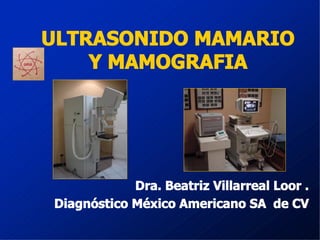 ULTRASONIDO MAMARIO
Y MAMOGRAFIA
Dra. Beatriz Villarreal Loor .
Diagnóstico México Americano SA de CV
 