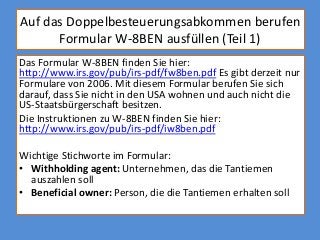 Auf das Doppelbesteuerungsabkommen berufen
      Formular W-8BEN ausfüllen (Teil 1)
Das Formular W-8BEN finden Sie hier:
h...