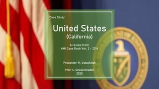 Case Study:
United States
(California)
A review from:
AMI Case Book Ver. 2 - 2014
Presenter: H. Vatankhah
Prof. S. Ghasemzadeh
2020
 