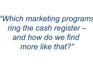 “Which marketing programs
ring the cash register –
and how do we find
more like that?”
 