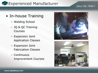 Experienced Manufacturer In-house Training Welding School JQ & QC Training Courses Expansion Joint Application Classes Expansion Joint Fabrication Classes Continuous Improvement Courses Since the 1960’s 
