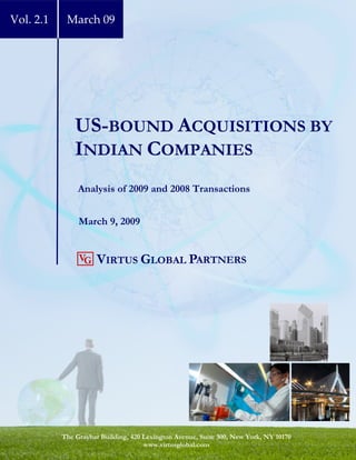 Vol. 2.1    March 09




               US-BOUND ACQUISITIONS BY
               INDIAN COMPANIES
                Analysis of 2009 and 2008 Transactions


                March 9, 2009


                      VIRTUS GLOBAL PARTNERS
                VG




           The Graybar Building, 420 Lexington Avenue, Suite 300, New York, NY 10170
                                     www.virtusglobal.com
 