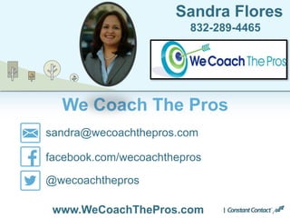 We Coach The Pros
Sandra Flores
832-289-4465
sandra@wecoachthepros.com
facebook.com/wecoachthepros
@wecoachthepros
www.WeCoachThePros.com
 