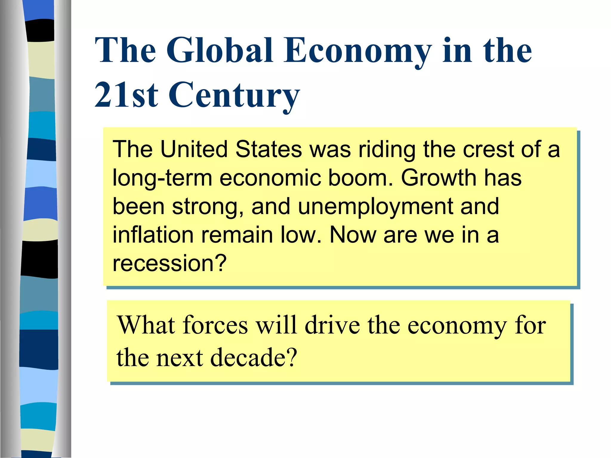 The Global Economy in the 21st Century The United States was riding the crest of a long-term economic boom. Growth has been strong, and unemployment and inflation remain low. Now are we in a recession? What forces will drive the economy for the next decade? 