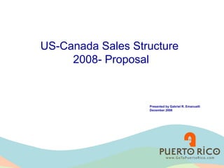 US-Canada Sales Structure
     2008- Proposal


                   Presented by Gabriel R. Emanuelli
                   December 2008
 