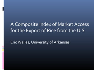 A Composite Index of Market Access
for the Export of Rice from the U.S
Eric Wailes, University of Arkansas
 