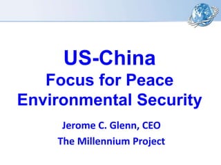 US-China
Focus for Peace
Environmental Security
Jerome C. Glenn, CEO
The Millennium Project
 